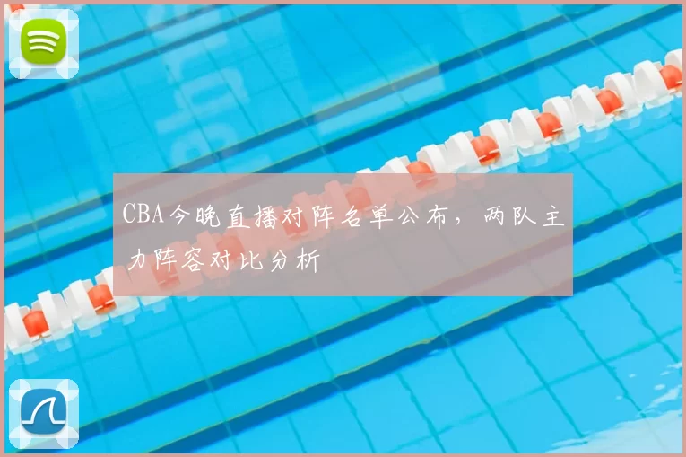 CBA今晚直播对阵名单公布，两队主力阵容对比分析