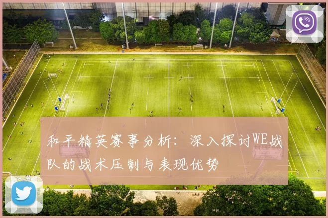 和平精英赛事分析：深入探讨WE战队的战术压制与表现优势