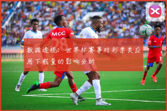 数据透视：世界杯赛事对彩票类应用下载量的影响分析