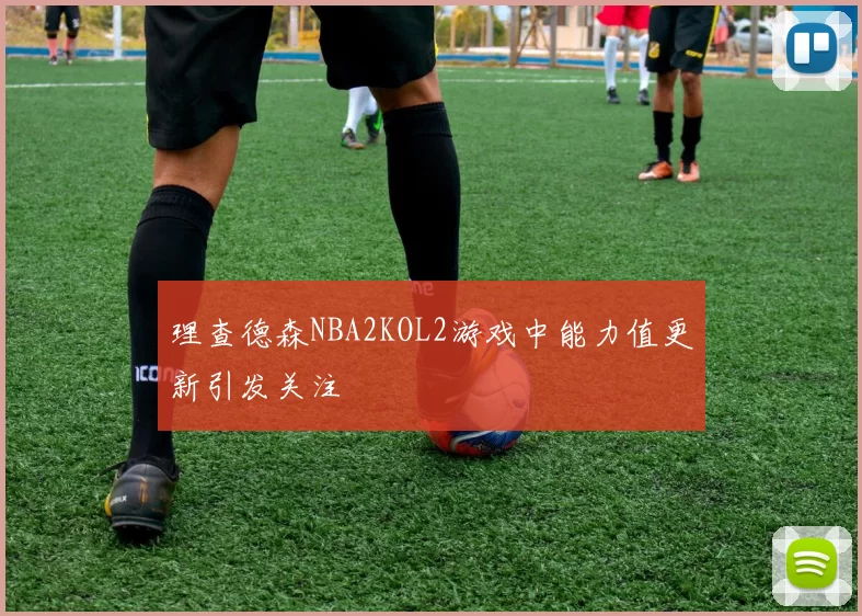 理查德森NBA2KOL2游戏中能力值更新引发关注