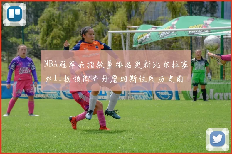 NBA冠军戒指数量排名更新比尔拉塞尔11枚领衔乔丹詹姆斯位列历史前列