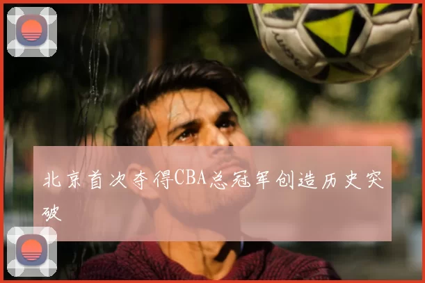 北京首次夺得CBA总冠军创造历史突破
