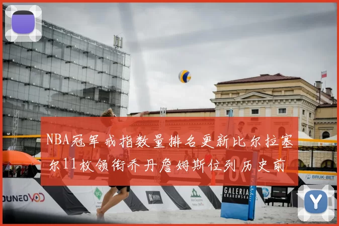 NBA冠军戒指数量排名更新比尔拉塞尔11枚领衔乔丹詹姆斯位列历史前列