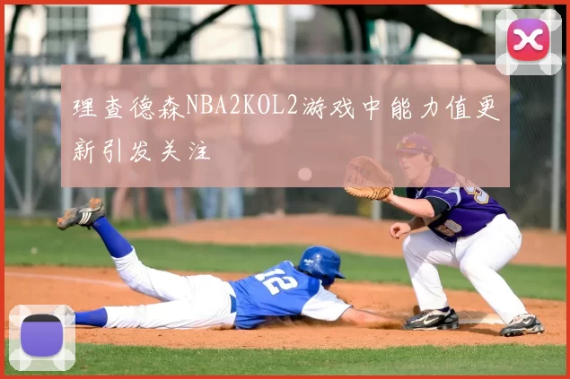 理查德森NBA2KOL2游戏中能力值更新引发关注