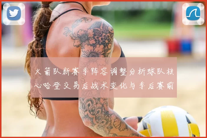 火箭队新赛季阵容调整分析球队核心哈登交易后战术变化与季后赛前景