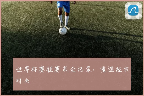 世界杯赛程赛果全记录，重温经典对决