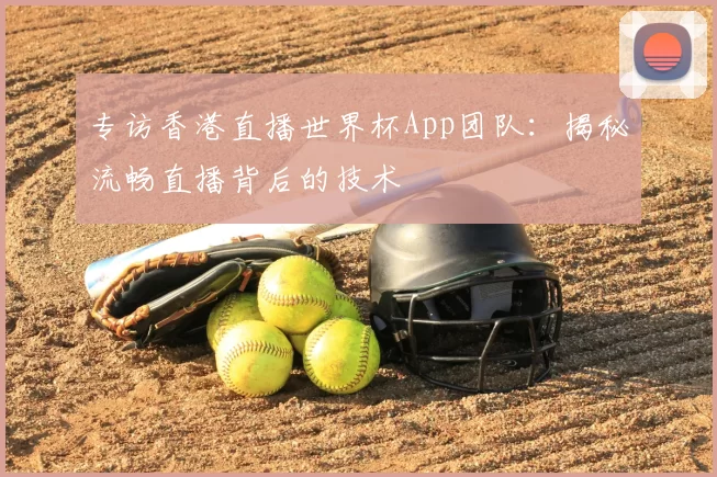 专访香港直播世界杯App团队:揭秘流畅直播背后的技术