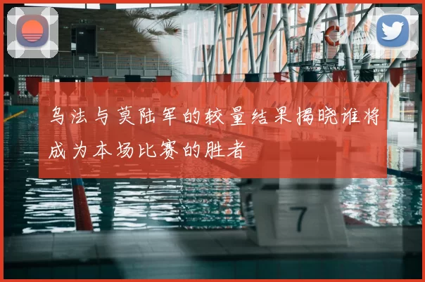 乌法与莫陆军的较量结果揭晓谁将成为本场比赛的胜者