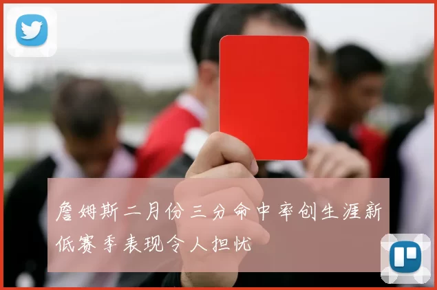 詹姆斯二月份三分命中率创生涯新低赛季表现令人担忧