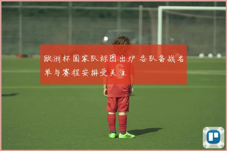 欧洲杯国家队标图出炉 各队备战名单与赛程安排受关注