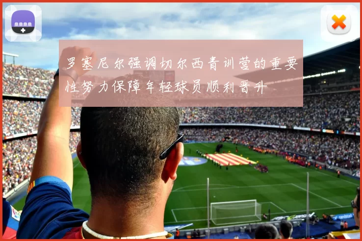 罗塞尼尔强调切尔西青训营的重要性努力保障年轻球员顺利晋升