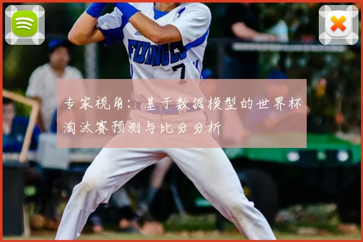 专家视角：基于数据模型的世界杯淘汰赛预测与比分分析