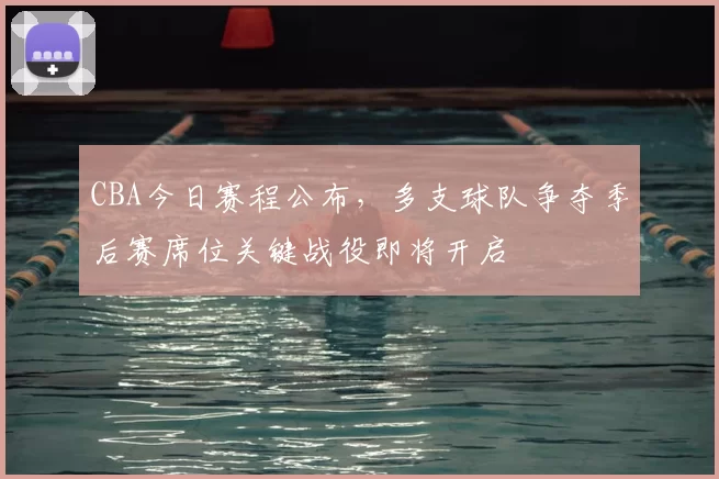 CBA今日赛程公布,多支球队争夺季后赛席位关键战役即将开启