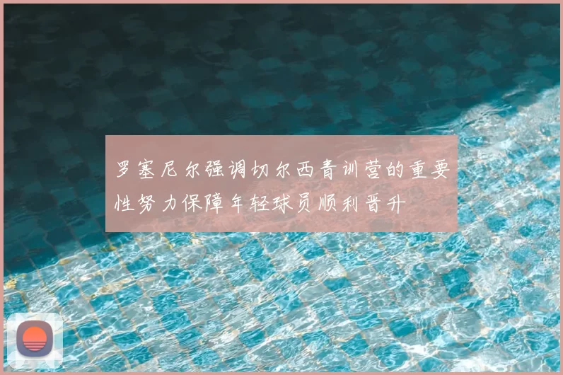 罗塞尼尔强调切尔西青训营的重要性努力保障年轻球员顺利晋升