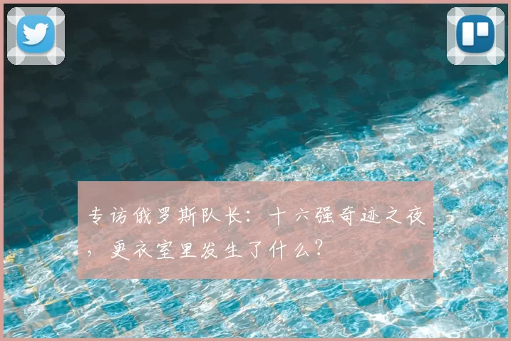 专访俄罗斯队长:十六强奇迹之夜,更衣室里发生了什么?