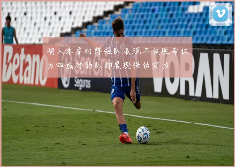 湖人本季对阵强队表现不佳胜率仅为四成对弱队却展现强劲实力