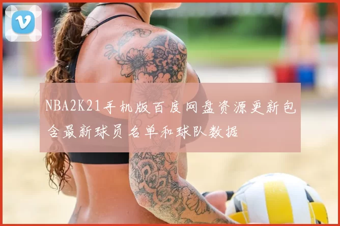 NBA2K21手机版百度网盘资源更新包含最新球员名单和球队数据
