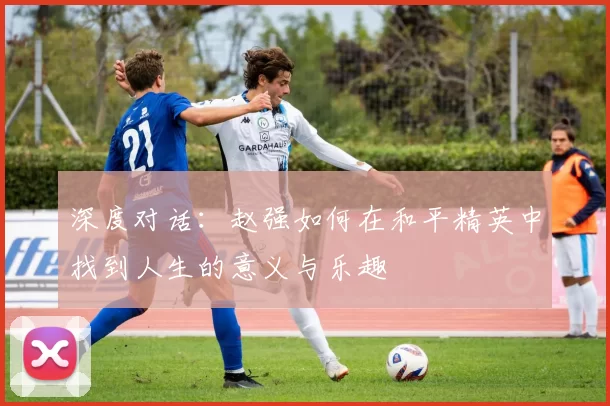 深度对话：赵强如何在和平精英中找到人生的意义与乐趣