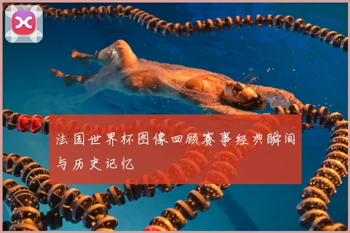 法国世界杯图像回顾赛事经典瞬间与历史记忆