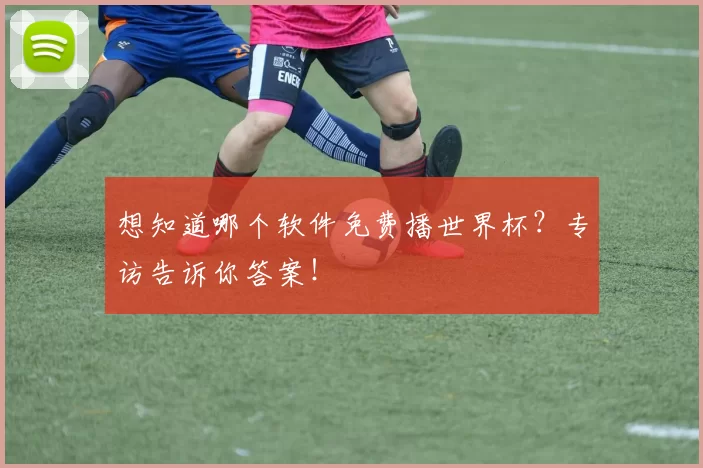 想知道哪个软件免费播世界杯?专访告诉你答案!