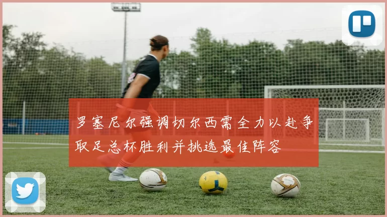 罗塞尼尔强调切尔西需全力以赴争取足总杯胜利并挑选最佳阵容