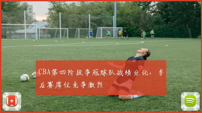CBA第四阶段争冠球队战绩分化，季后赛席位竞争激烈