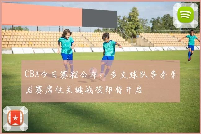 CBA今日赛程公布，多支球队争夺季后赛席位关键战役即将开启