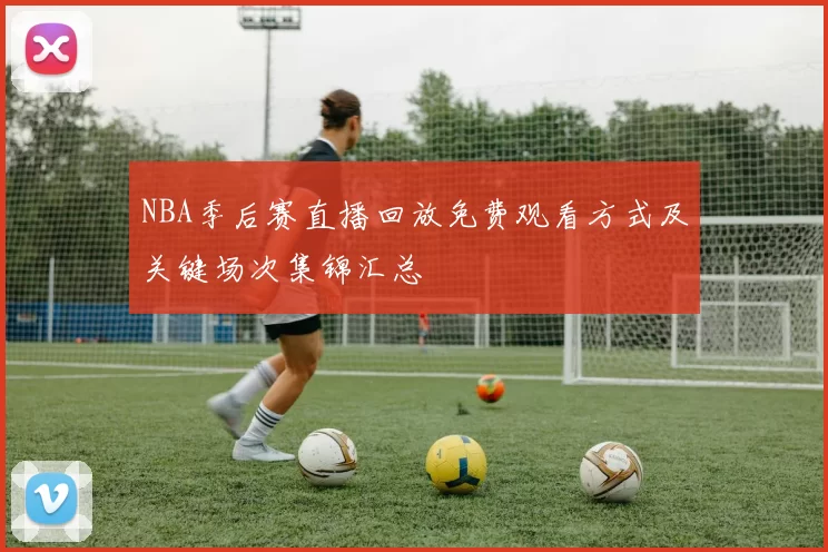 NBA季后赛直播回放免费观看方式及关键场次集锦汇总