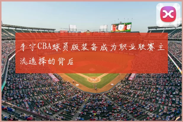 李宁CBA球员版装备成为职业联赛主流选择的背后