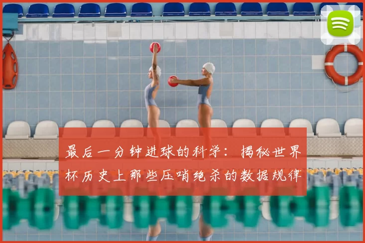 最后一分钟进球的科学：揭秘世界杯历史上那些压哨绝杀的数据规律