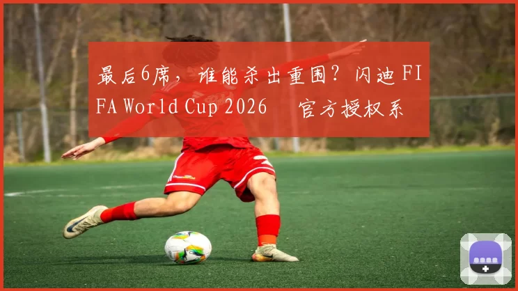 最后6席，谁能杀出重围？闪迪 FIFA World Cup 2026™ 官方授权系列邀你盖楼预言，赢好礼！