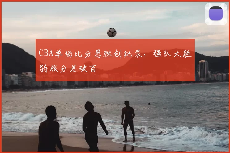 CBA单场比分悬殊创纪录，强队大胜弱旅分差破百