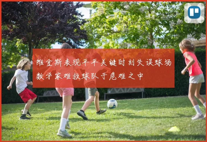 维金斯表现平平关键时刻失误球场数学家难救球队于危难之中
