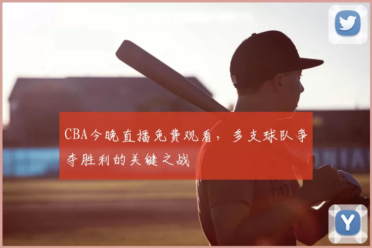 CBA今晚直播免费观看，多支球队争夺胜利的关键之战