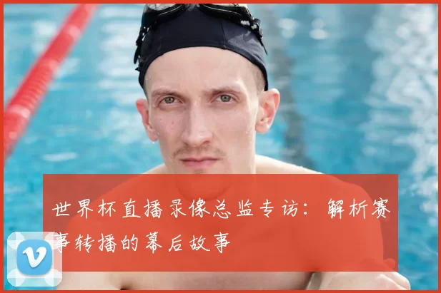 世界杯直播录像总监专访：解析赛事转播的幕后故事