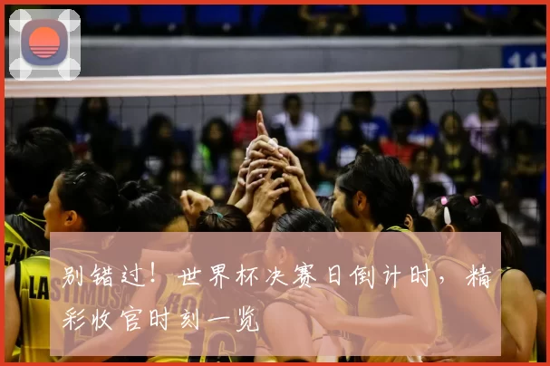 别错过!世界杯决赛日倒计时,精彩收官时刻一览