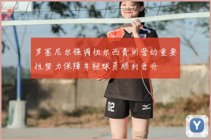罗塞尼尔强调切尔西青训营的重要性努力保障年轻球员顺利晋升