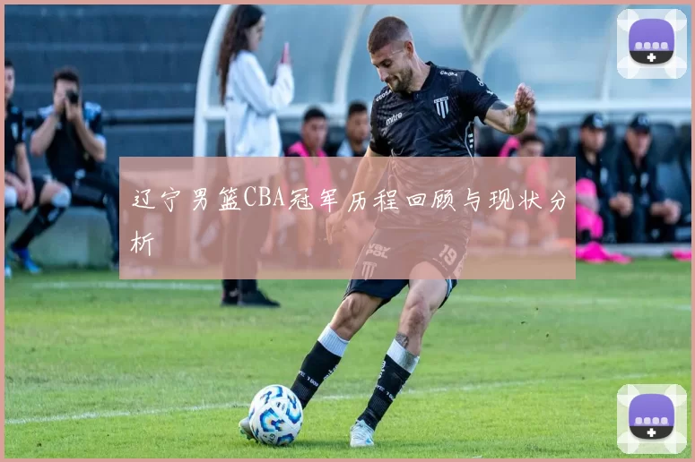 辽宁男篮CBA冠军历程回顾与现状分析