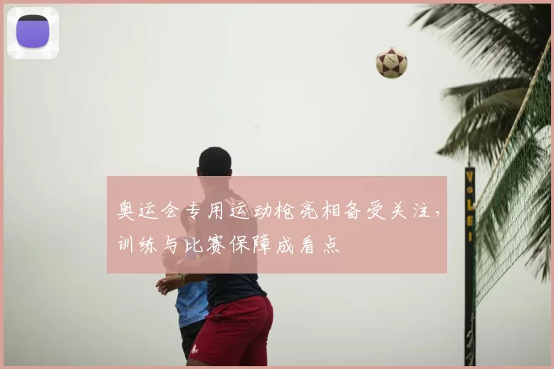 奥运会专用运动枪亮相备受关注，训练与比赛保障成看点