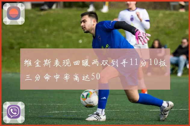维金斯表现回暖两双到手11分10板三分命中率高达50