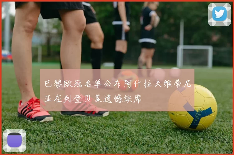 巴黎欧冠名单公布阿什拉夫维蒂尼亚在列登贝莱遗憾缺席