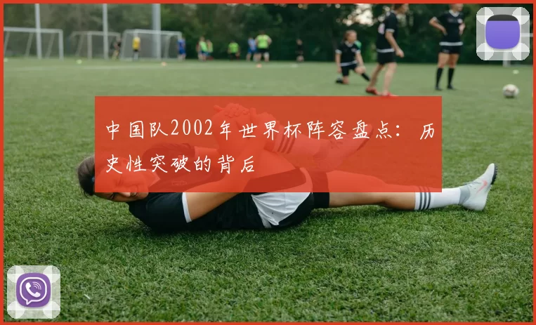中国队2002年世界杯阵容盘点:历史性突破的背后