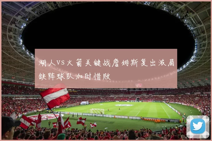 湖人vs火箭关键战詹姆斯复出浓眉缺阵球队加时惜败