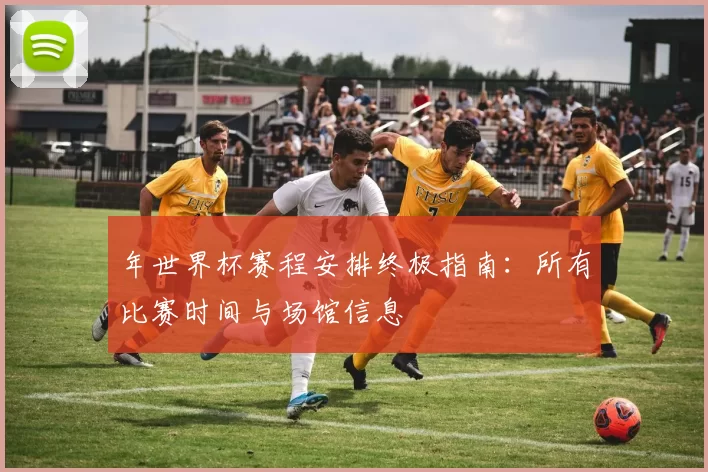 年世界杯赛程安排终极指南：所有比赛时间与场馆信息