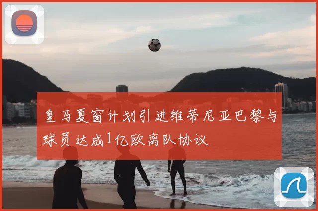 皇马夏窗计划引进维蒂尼亚巴黎与球员达成1亿欧离队协议