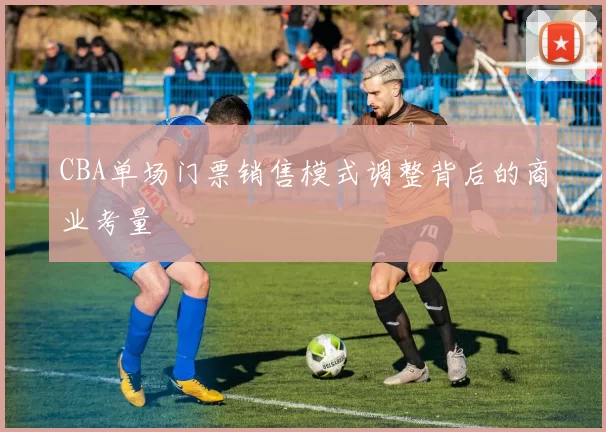CBA单场门票销售模式调整背后的商业考量