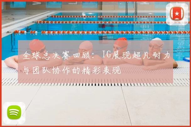 全球总决赛回顾：IG展现超凡耐力与团队协作的精彩表现