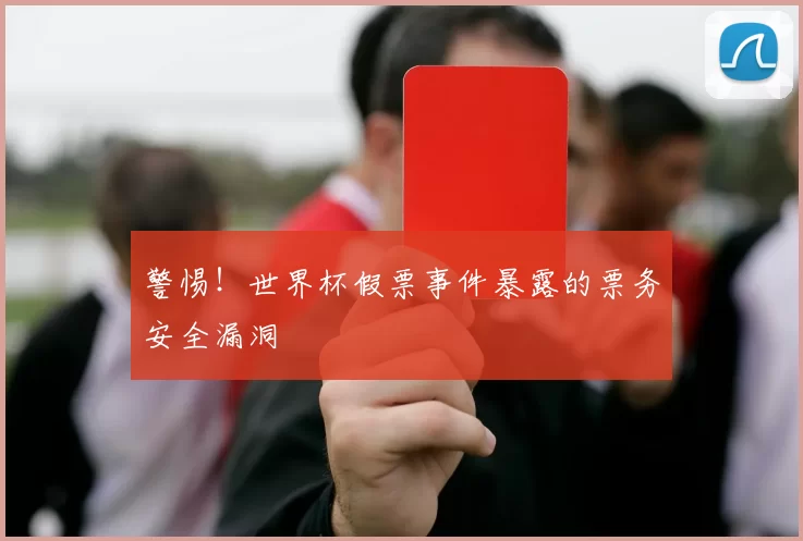 警惕!世界杯假票事件暴露的票务安全漏洞