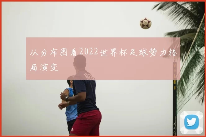 从分布图看2022世界杯足球势力格局演变