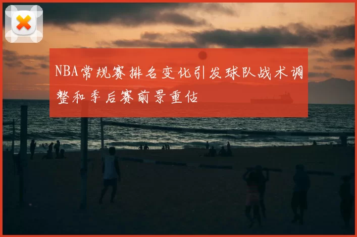 NBA常规赛排名变化引发球队战术调整和季后赛前景重估